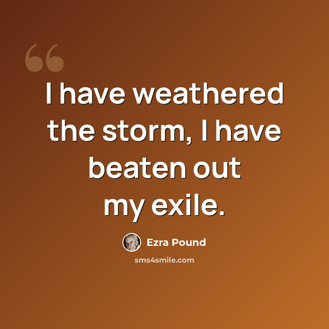 “I have weathered the storm, I have beaten out my exile.” quote by Ezra Pound