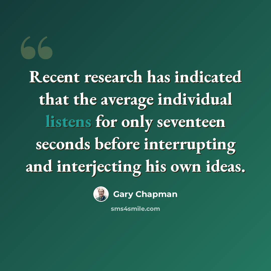 “Recent research has indicated that the average individual listens for only seventeen seconds before interrupting and interjecting his own ideas.” quote by Gary Chapman