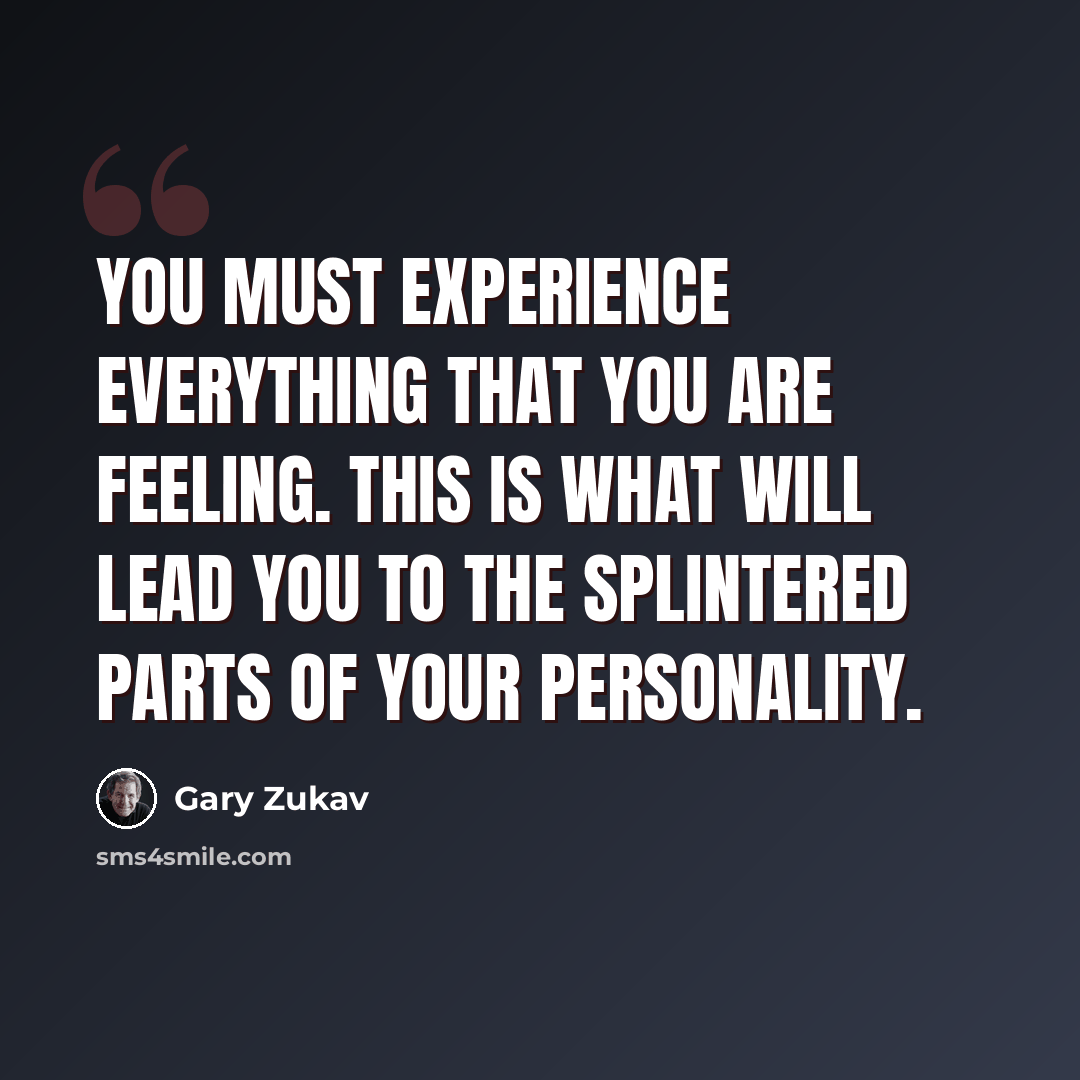 “You must experience everything that you are feeling. This is what will lead you to the splintered parts of your personality.” quote by Gary Zukav