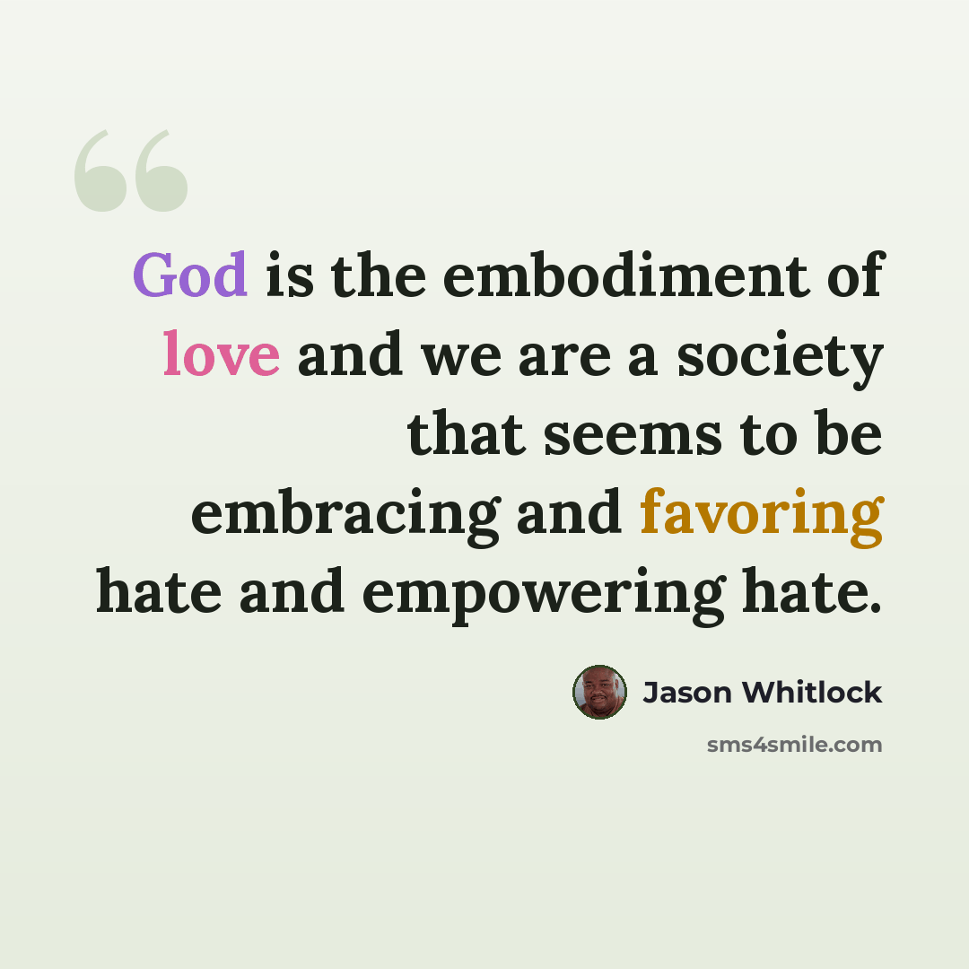 “God is the embodiment of love and we are a society that seems to be embracing and favoring hate and empowering hate.” quote by Jason Whitlock