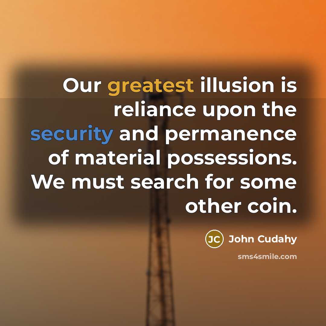 “Our greatest illusion is reliance upon the security and permanence of material possessions. We must search for some other coin.” quote by John Cudahy