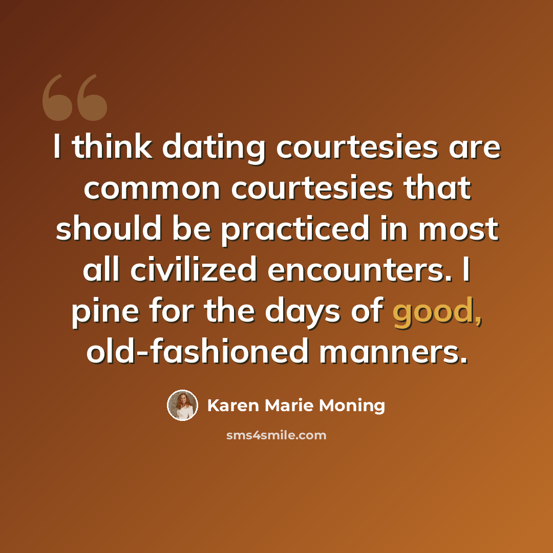 “I think dating courtesies are common courtesies that should be practiced in most all civilized encounters. I pine for the days of good, old-fashioned manners.” quote by Karen Marie Moning