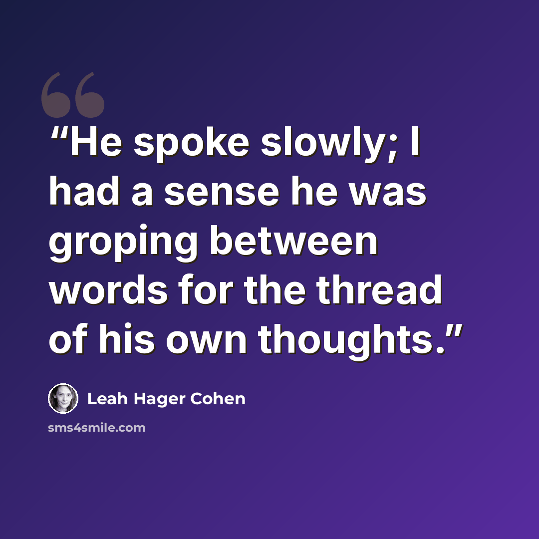 “He spoke slowly; I had a sense he was groping between words for the thread of his own thoughts.” quote by Leah Hager Cohen