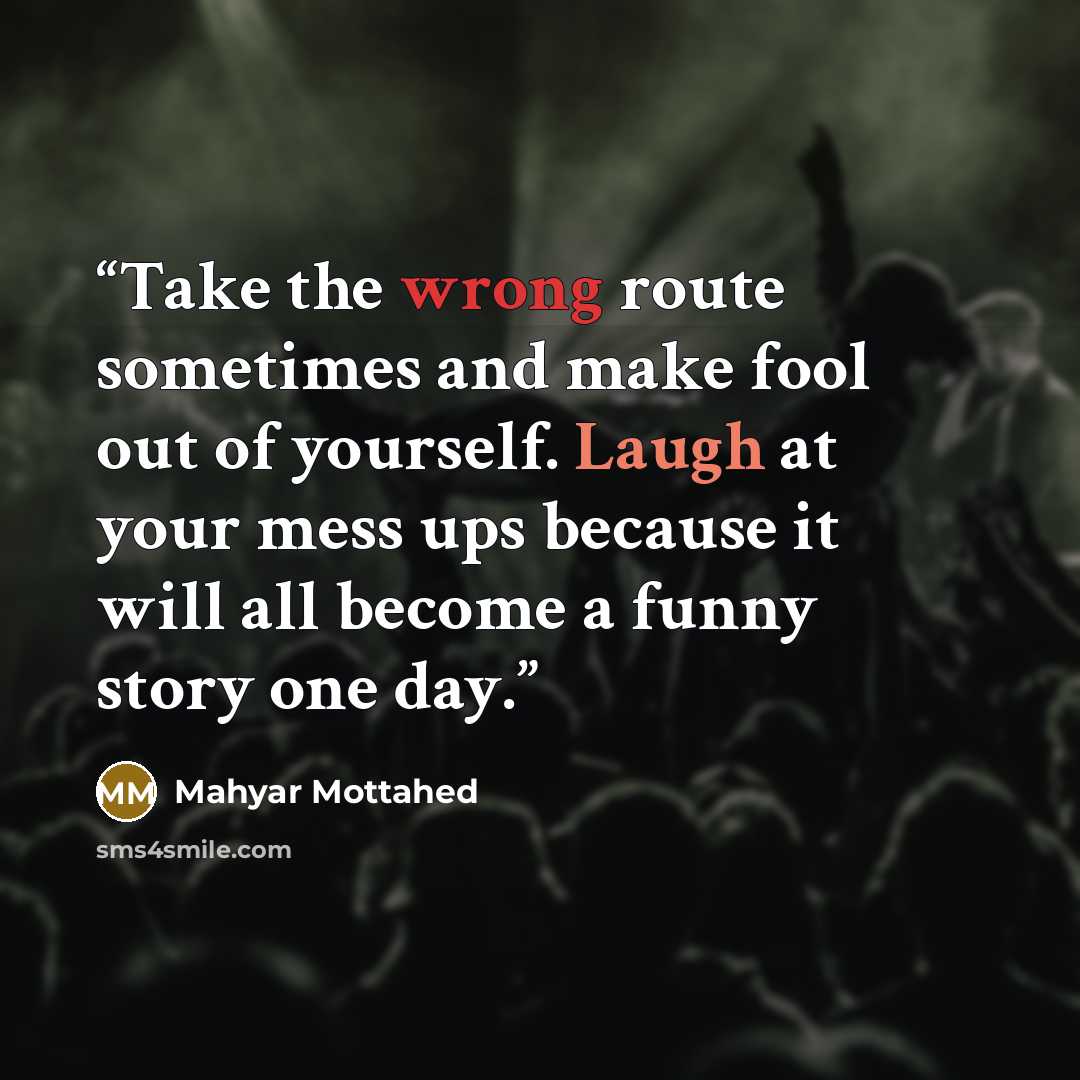 “Take the wrong route sometimes and make fool out of yourself. Laugh at your mess ups because it will all become a funny story one day.” quote by Mahyar Mottahed