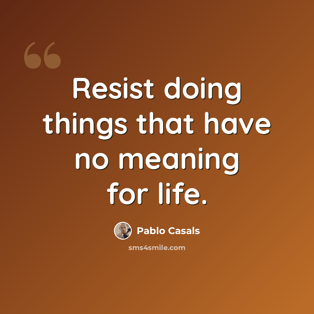 “Resist doing things that have no meaning for life.” quote by Pablo Casals
