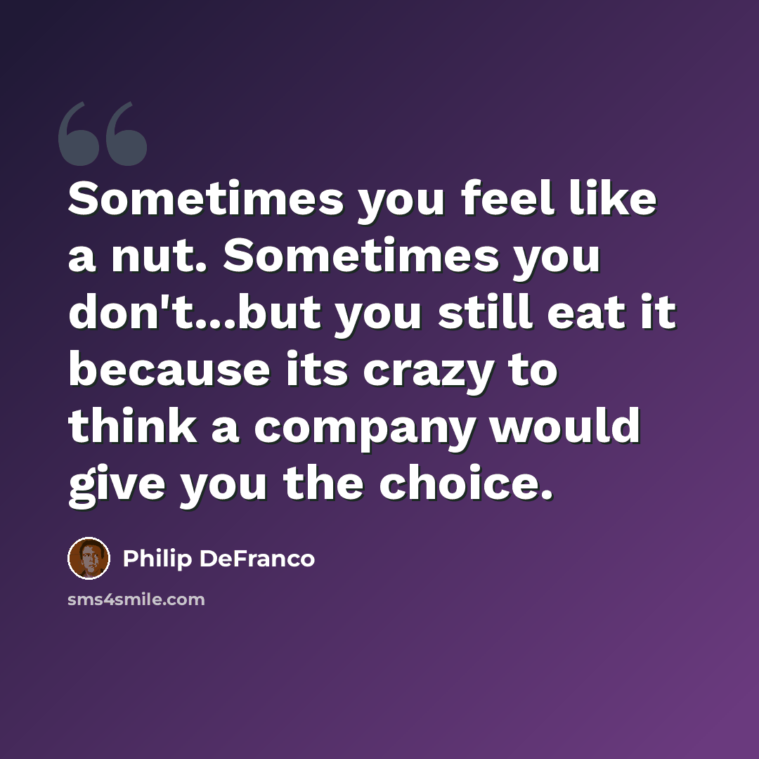 “Sometimes you feel like a nut. Sometimes you don't...but you still eat it because its crazy to think a company would give you the choice.” quote by Philip DeFranco