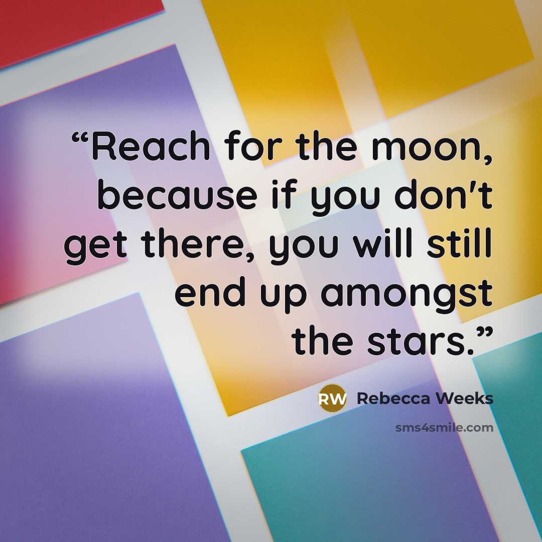 “Reach for the moon, because if you don't get there, you will still end up amongst the stars.” quote by Rebecca Weeks