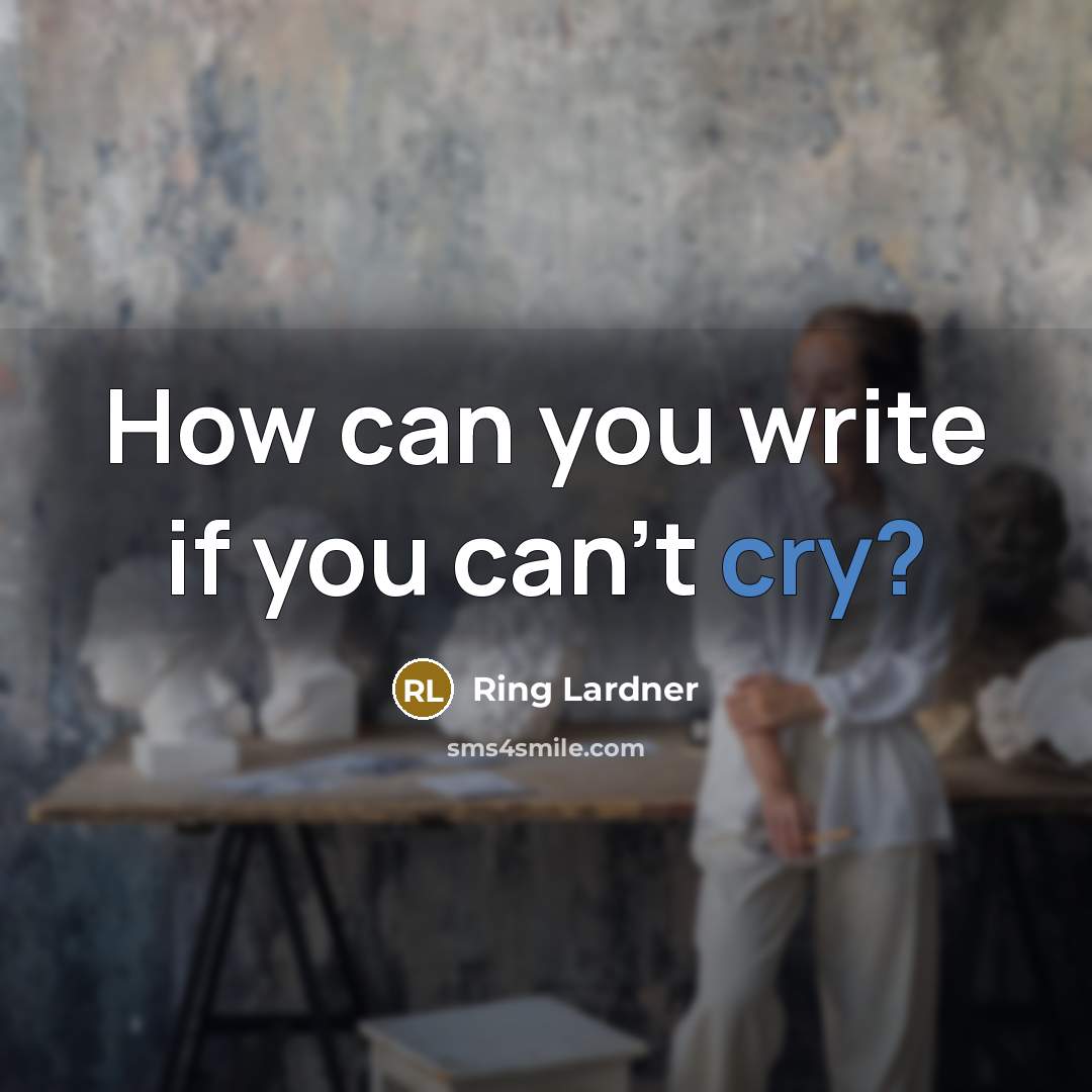 “How can you write if you can't cry?” quote by Ring Lardner