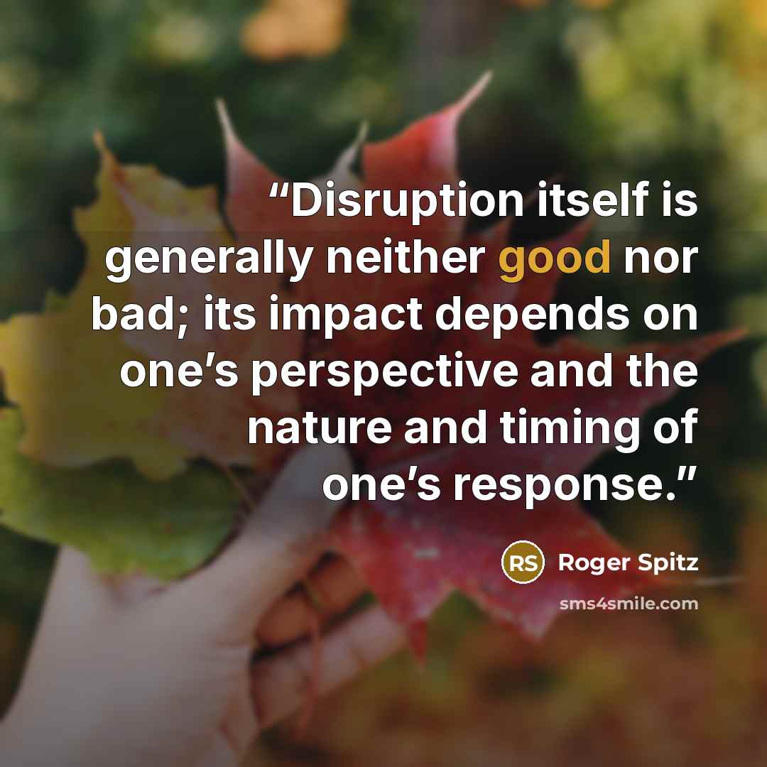 “Disruption itself is generally neither good nor bad; its impact depends on one’s perspective and the nature and timing of one’s response.” quote by Roger Spitz
