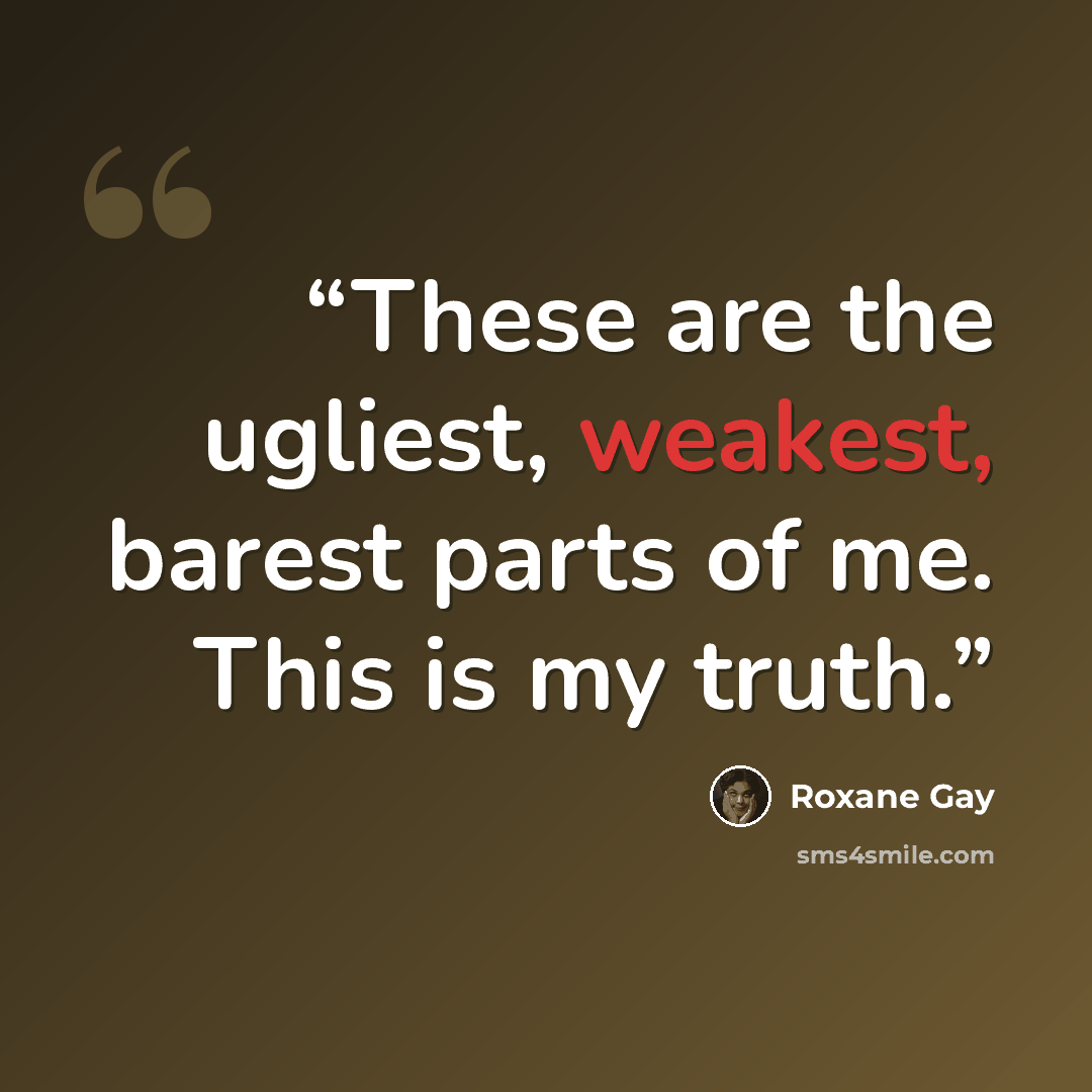 “These are the ugliest, weakest, barest parts of me. This is my truth.” quote by Roxane Gay