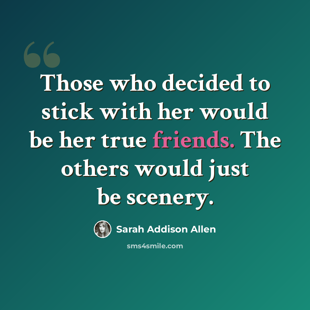 “Those who decided to stick with her would be her true friends. The others would just be scenery.” quote by Sarah Addison Allen