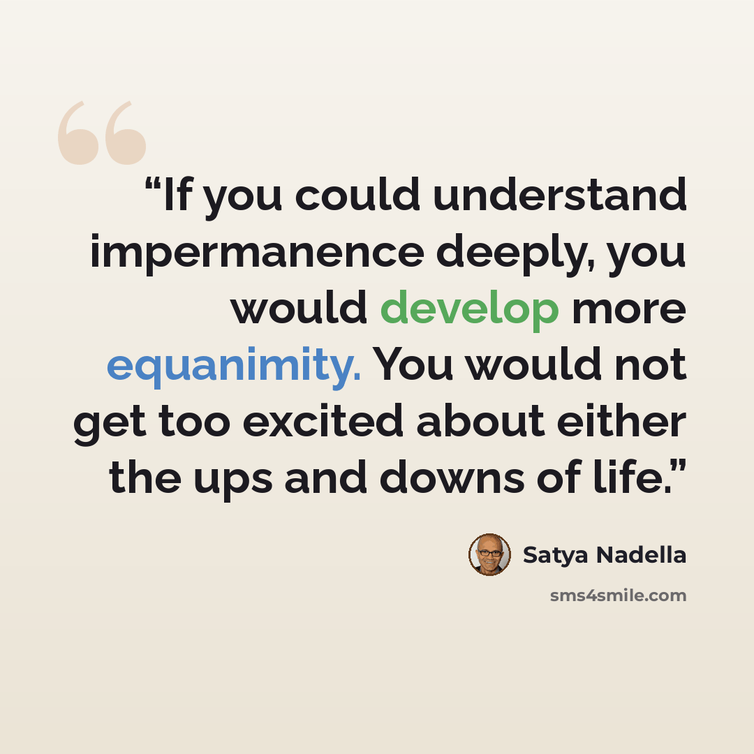 “If you could understand impermanence deeply, you would develop more equanimity. You would not get too excited about either the ups and downs of life.” quote by Satya Nadella