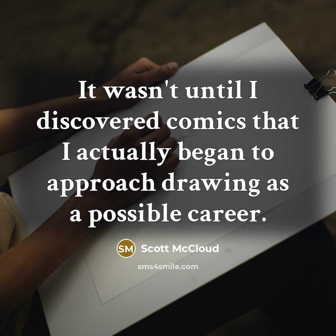 “It wasn't until I discovered comics that I actually began to approach drawing as a possible career.” quote by Scott McCloud