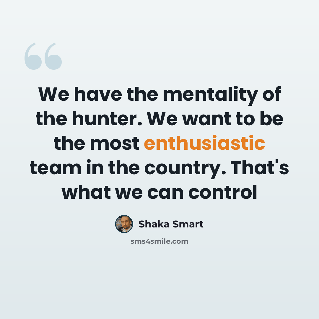 “We have the mentality of the hunter. We want to be the most enthusiastic team in the country. That's what we can control” quote by Shaka Smart