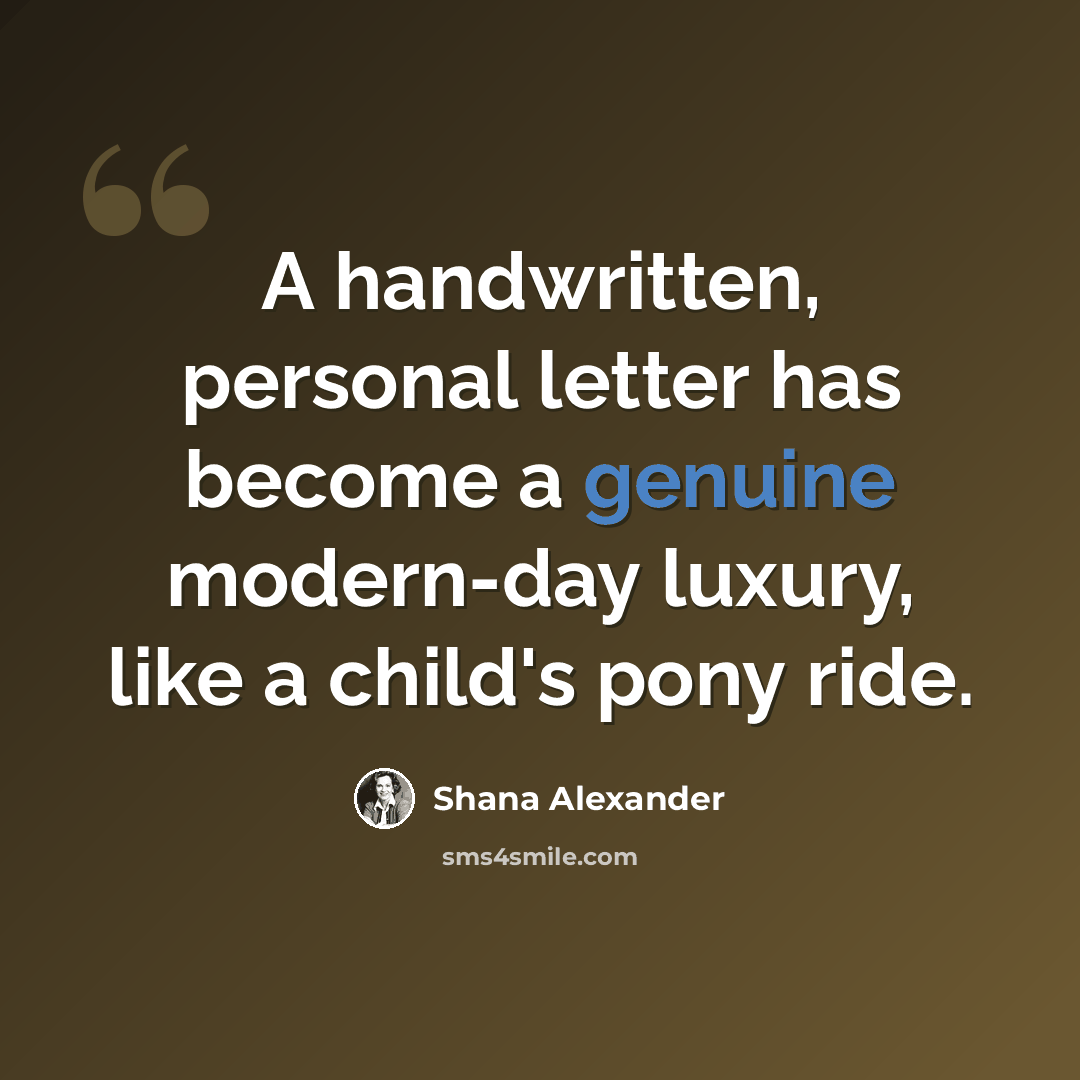 “A handwritten, personal letter has become a genuine modern-day luxury, like a child's pony ride.” quote by Shana Alexander