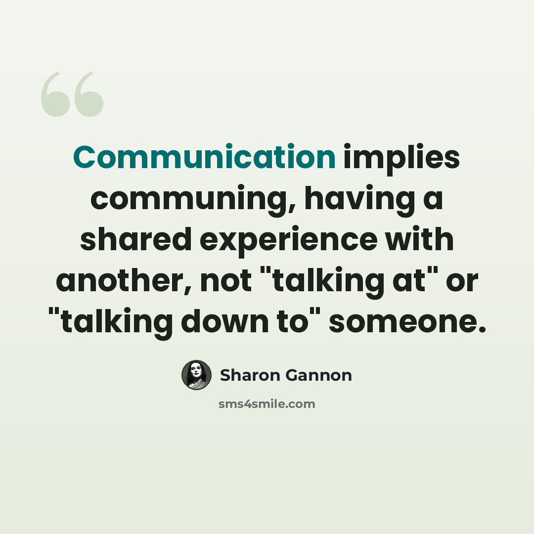 “Communication implies communing, having a shared experience with another, not "talking at" or "talking down to" someone.” quote by Sharon Gannon