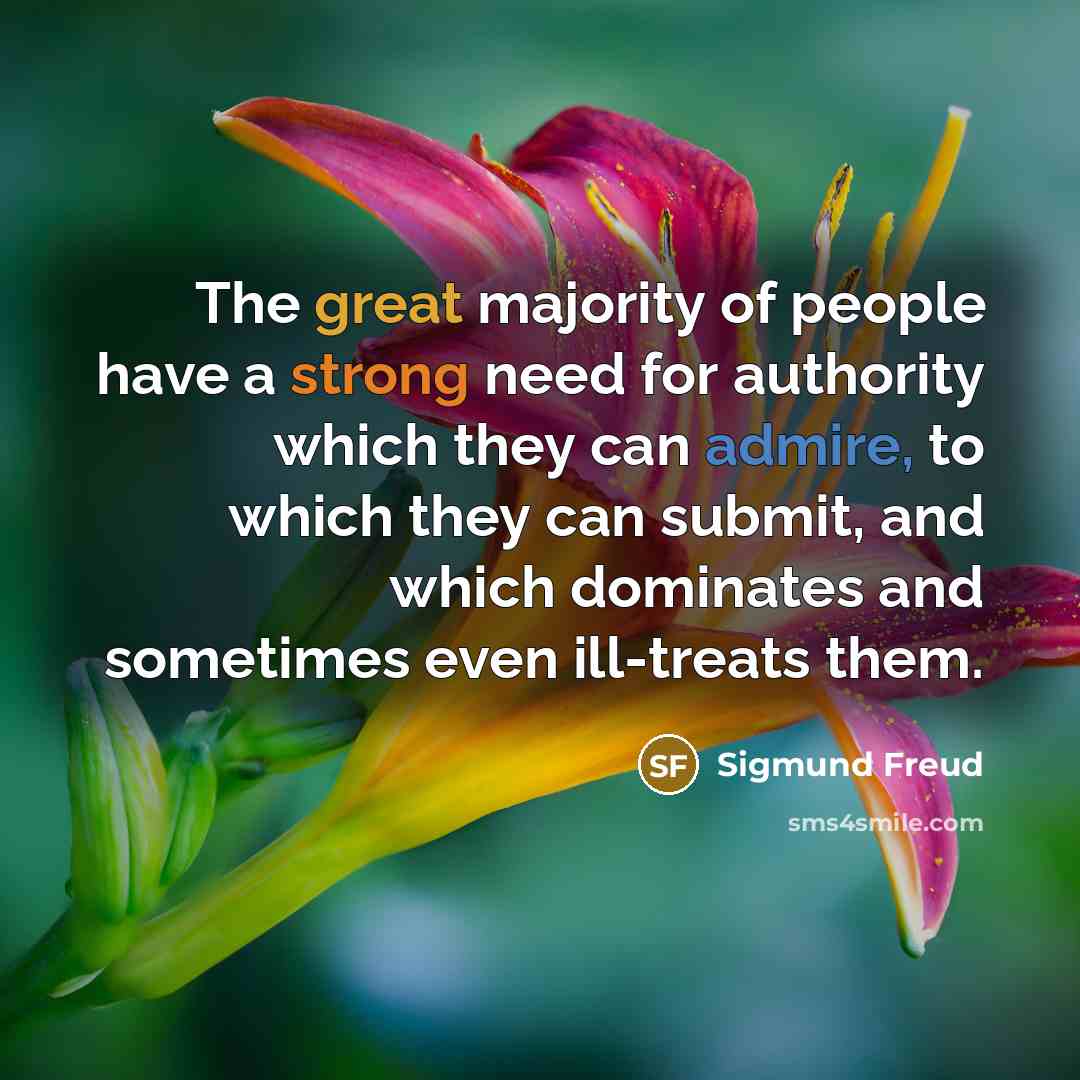“The great majority of people have a strong need for authority which they can admire, to which they can submit, and which dominates and sometimes even ill-treats them.” quote by Sigmund Freud