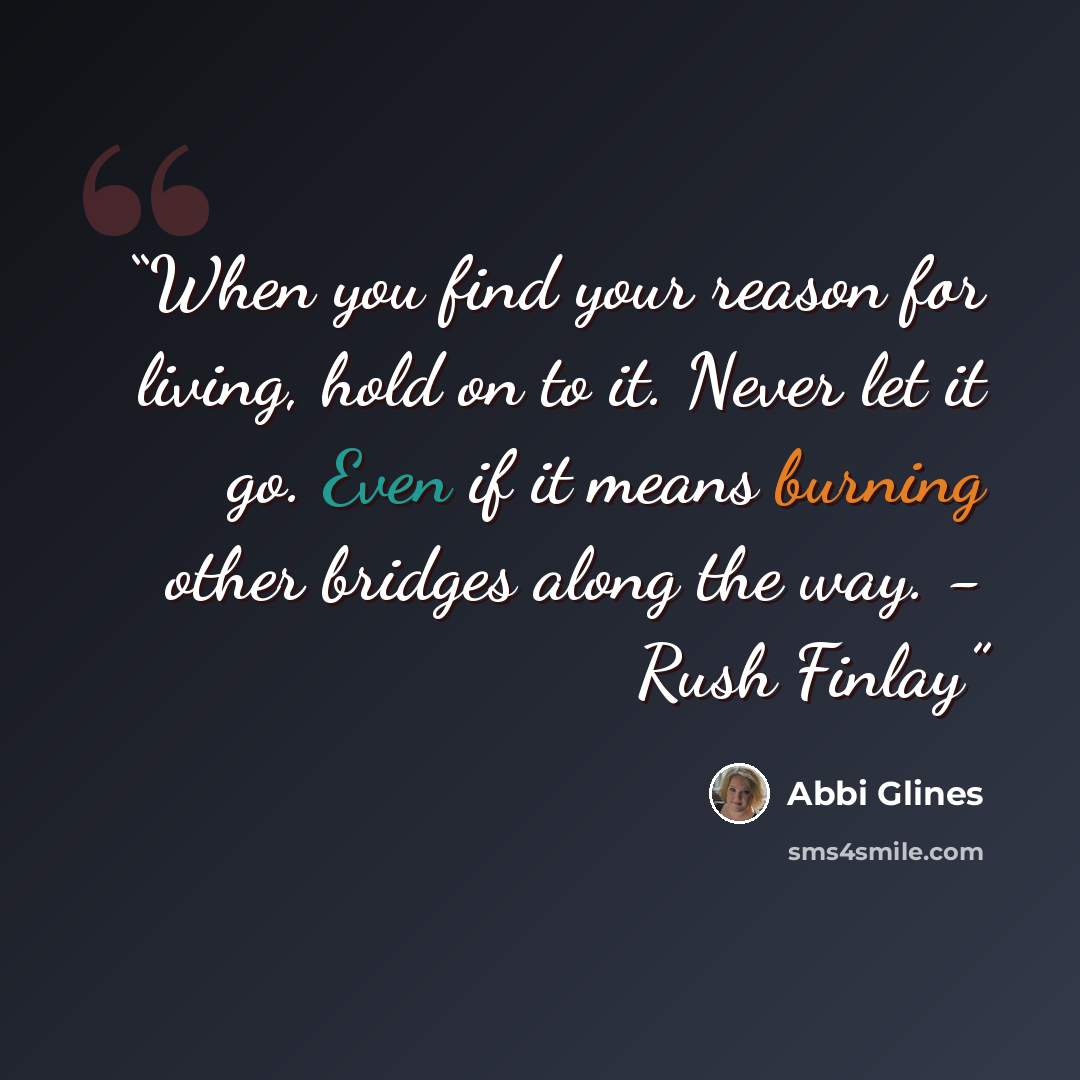 “When you find your reason for living, hold on to it. Never let it go. Even if it means burning other bridges along the way. - Rush Finlay” quote by Abbi Glines