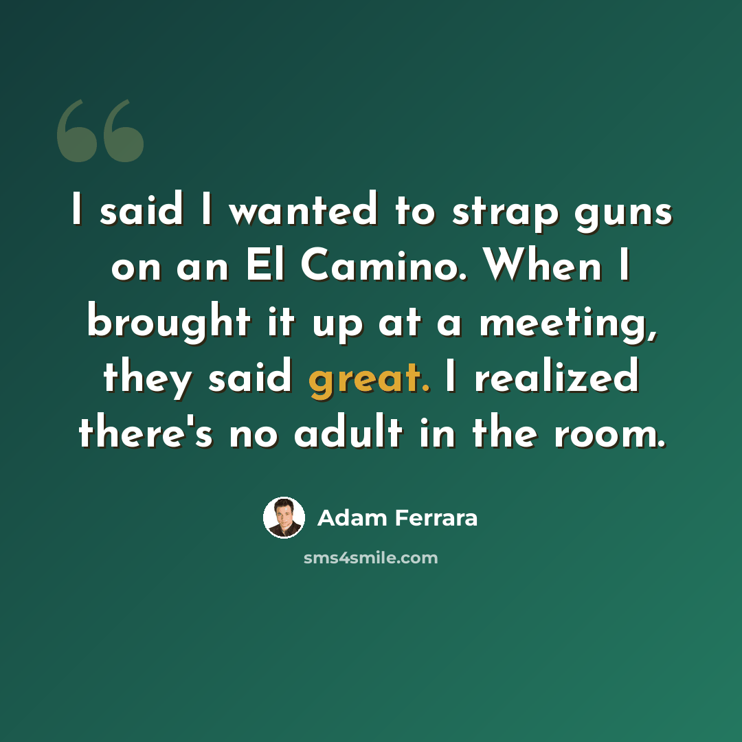 “I said I wanted to strap guns on an El Camino. When I brought it up at a meeting, they said great. I realized there's no adult in the room.” quote by Adam Ferrara