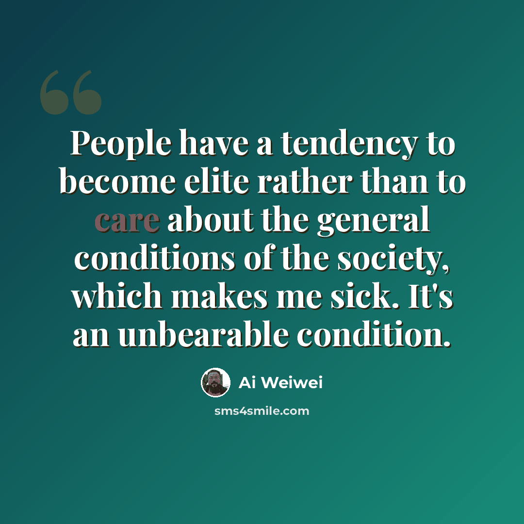 “People have a tendency to become elite rather than to care about the general conditions of the society, which makes me sick. It's an unbearable condition.” quote by Ai Weiwei