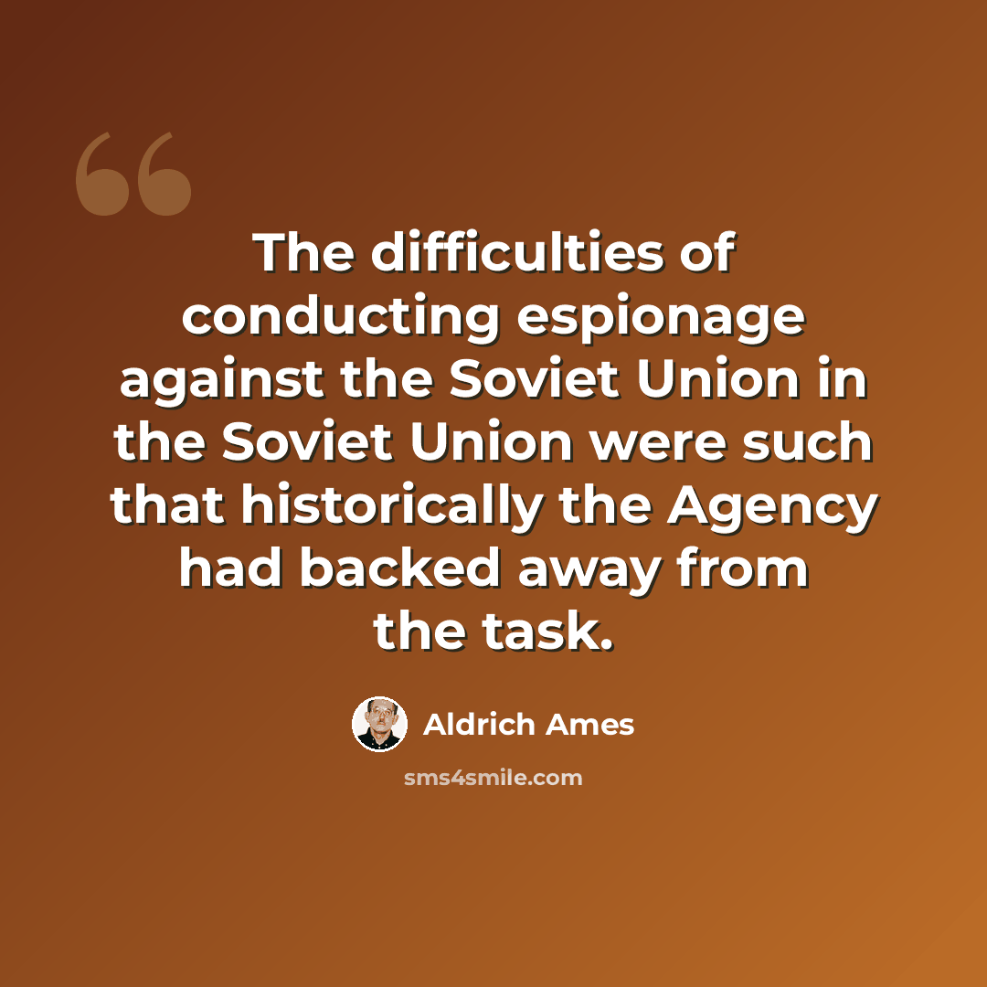 “The difficulties of conducting espionage against the Soviet Union in the Soviet Union were such that historically the Agency had backed away from the task.” quote by Aldrich Ames
