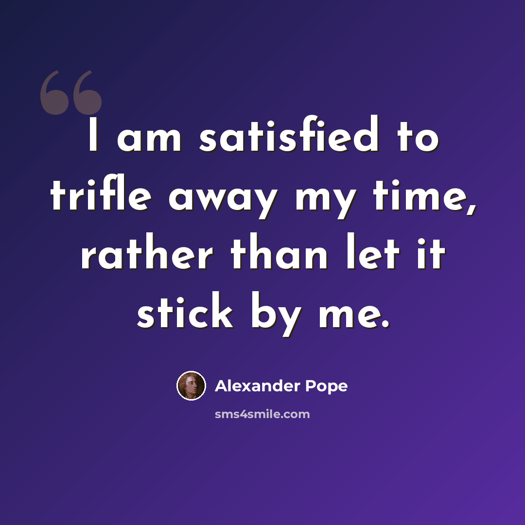 “I am satisfied to trifle away my time, rather than let it stick by me.” quote by Alexander Pope