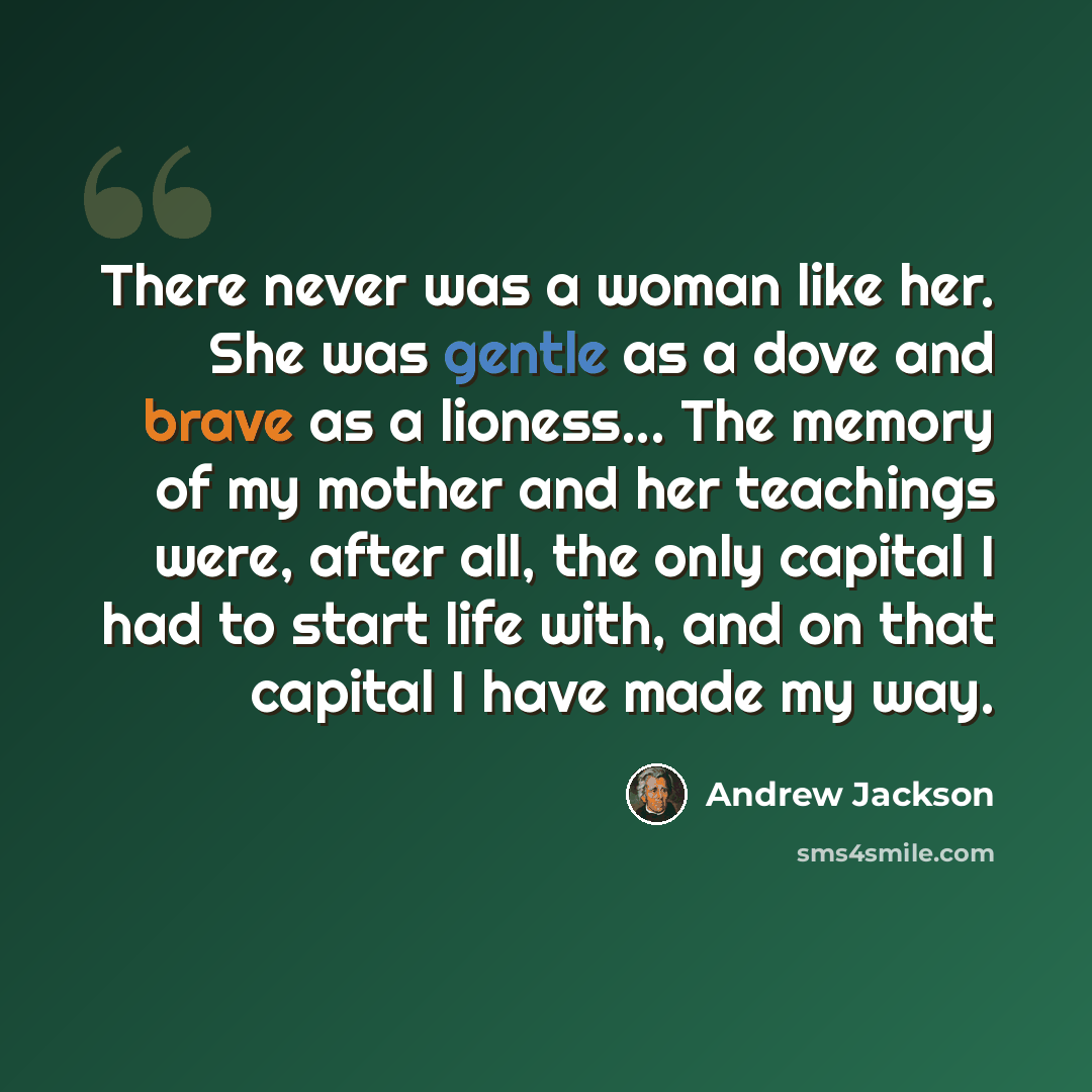“There never was a woman like her. She was gentle as a dove and brave as a lioness... The memory of my mother and her teachings were, after all, the only capital I had to start life with, and on that capital I have made my way.” quote by Andrew Jackson