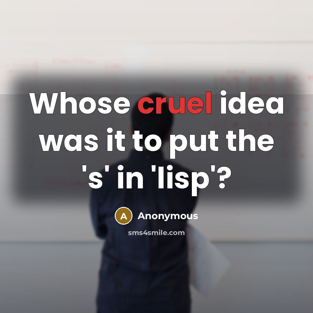 “Whose cruel idea was it to put the 's' in 'lisp'?” quote by Anonymous