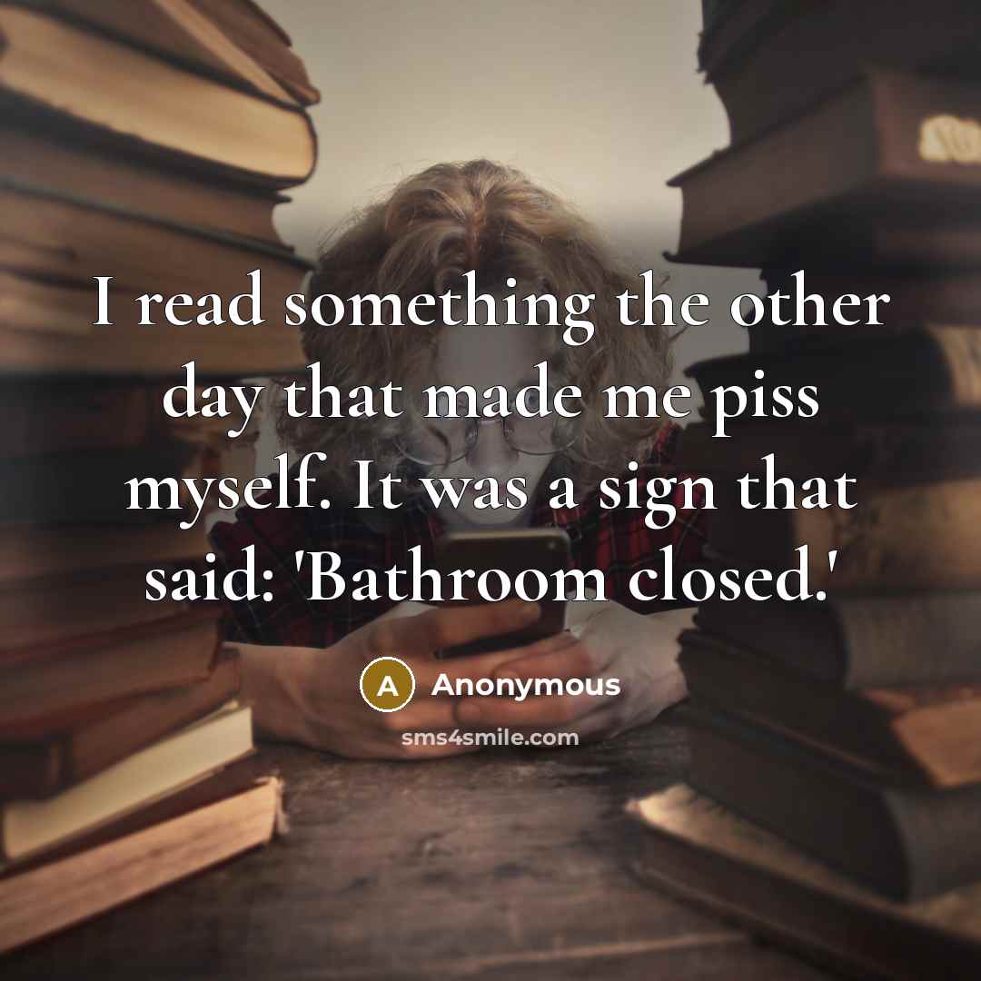 “I read something the other day that made me piss myself. It was a sign that said: 'Bathroom closed.'” quote by Anonymous