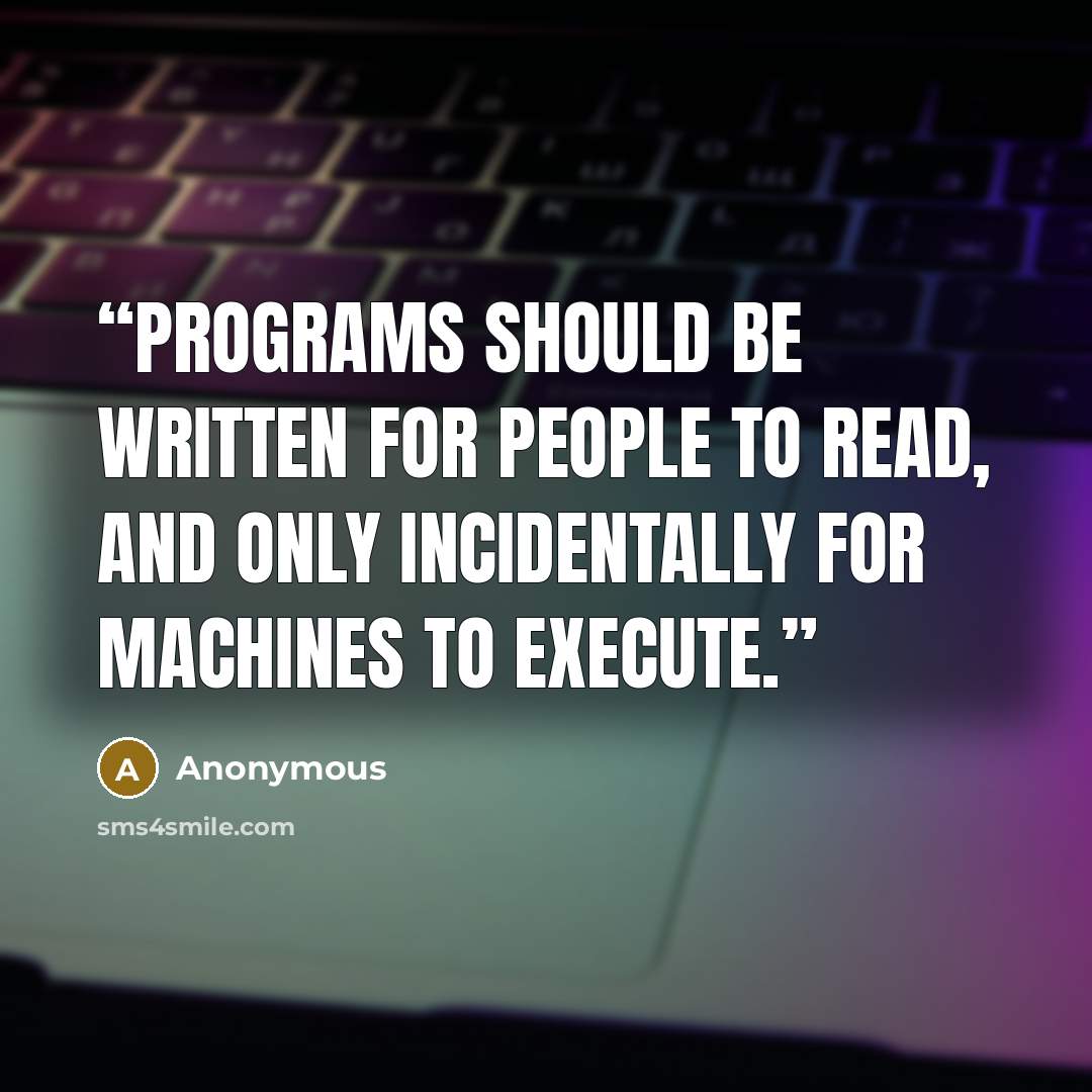 “Programs should be written for people to read, and only incidentally for machines to execute.” quote by Anonymous