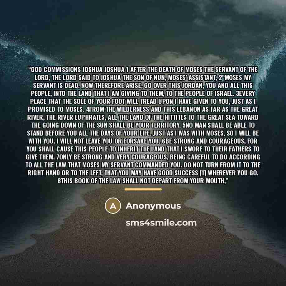“God Commissions Joshua JOSHUA 1 After the death of Moses the servant of the LORD, the LORD said to Joshua the son of Nun, Moses’ assistant, 2“Moses my servant is dead. Now therefore arise, go over this Jordan, you and all this people, into the land that I am giving to them, to the people of…” quote by Anonymous