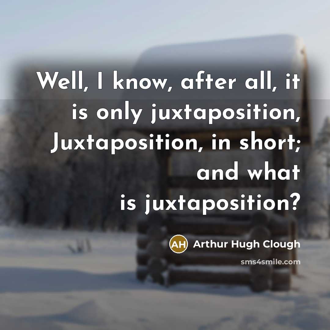 “Well, I know, after all, it is only juxtaposition, Juxtaposition, in short; and what is juxtaposition?” quote by Arthur Hugh Clough
