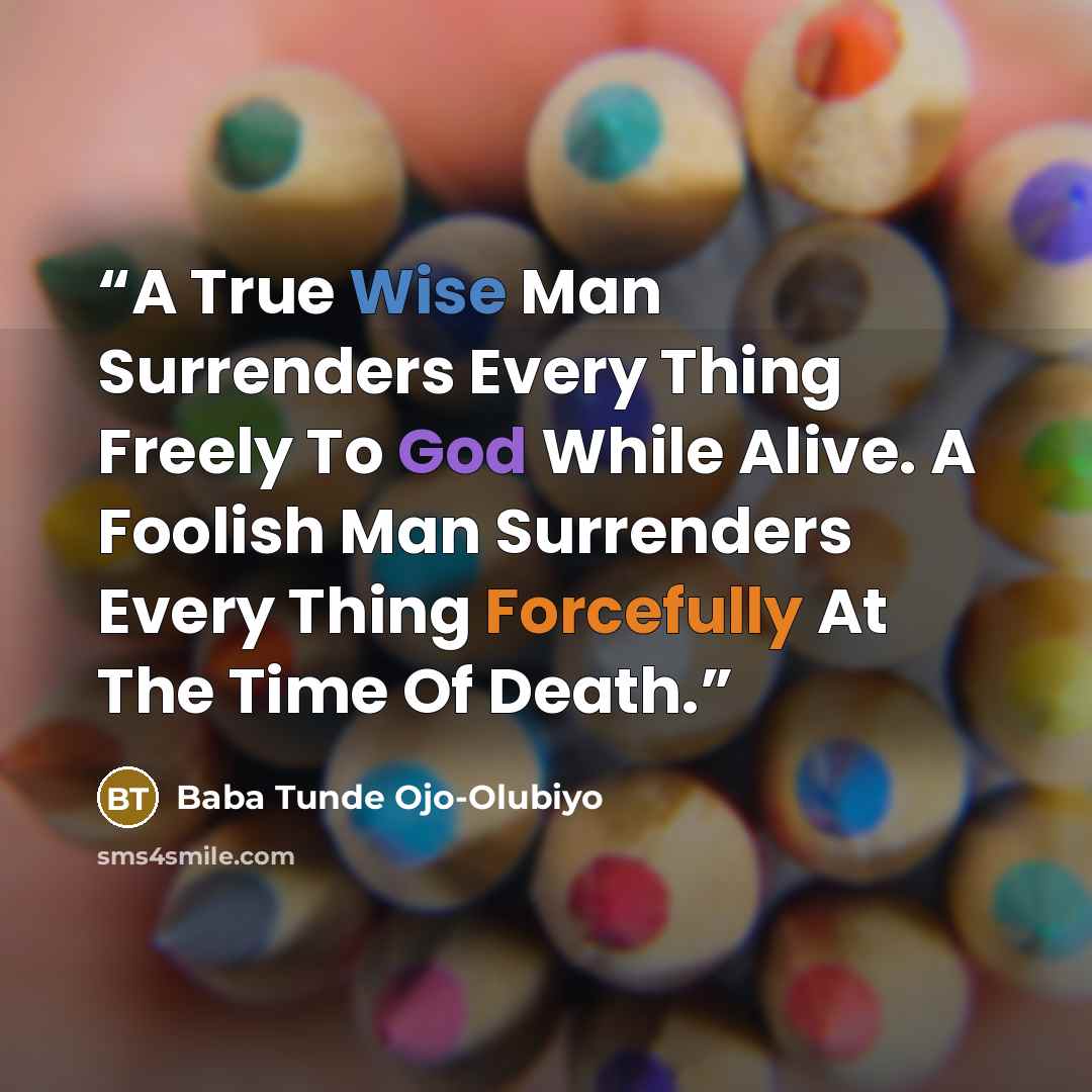 “A True Wise Man Surrenders Every Thing Freely To God While Alive. A Foolish Man Surrenders Every Thing Forcefully At The Time Of Death.” quote by Baba Tunde Ojo-Olubiyo