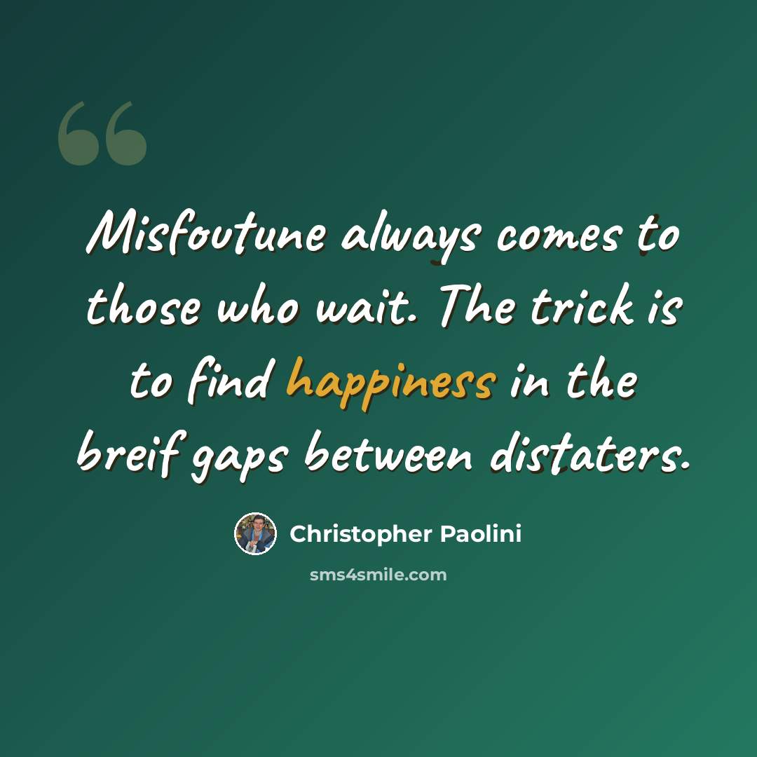 “Misfoutune always comes to those who wait. The trick is to find happiness in the breif gaps between distaters.” quote by Christopher Paolini