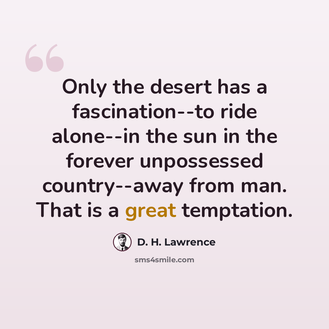 “Only the desert has a fascination--to ride alone--in the sun in the forever unpossessed country--away from man. That is a great temptation.” quote by D. H. Lawrence