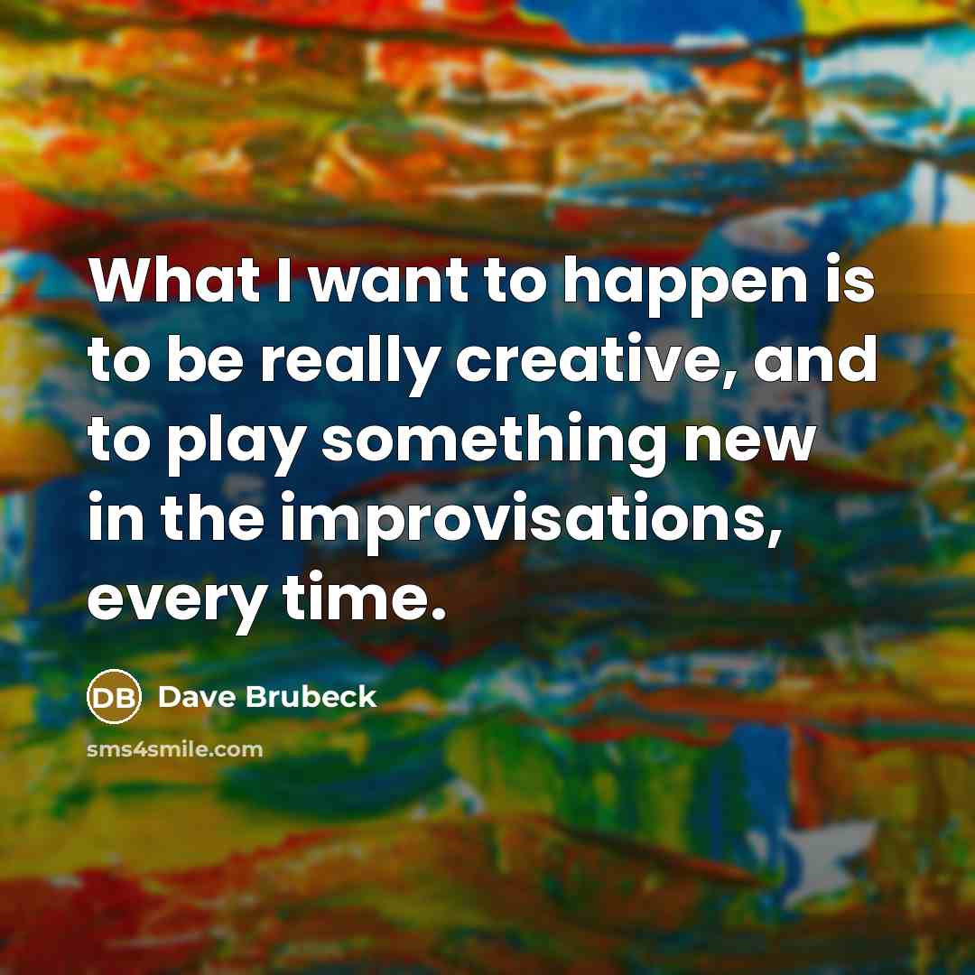 “What I want to happen is to be really creative, and to play something new in the improvisations, every time.” quote by Dave Brubeck