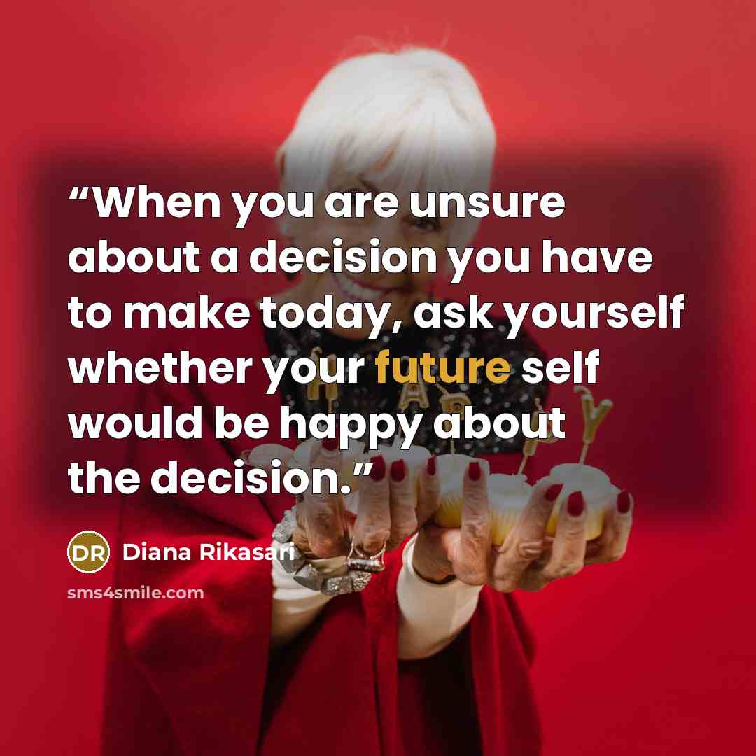 “When you are unsure about a decision you have to make today, ask yourself whether your future self would be happy about the decision.” quote by Diana Rikasari
