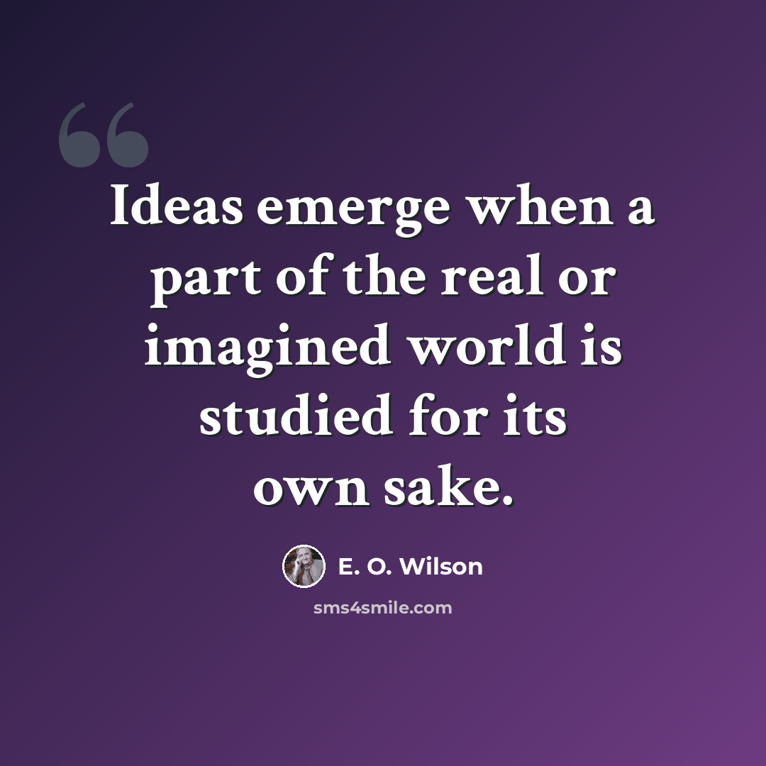 “Ideas emerge when a part of the real or imagined world is studied for its own sake.” quote by E. O. Wilson