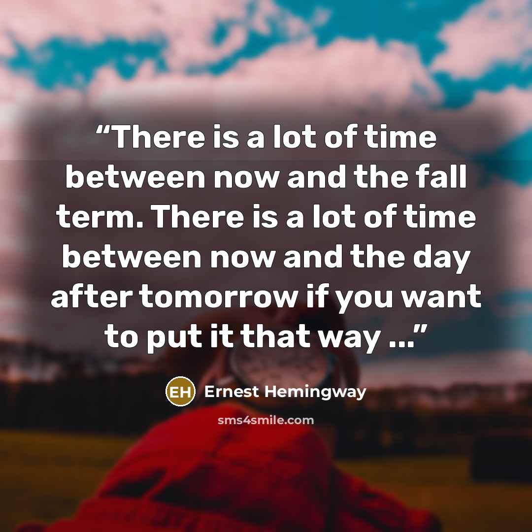 “There is a lot of time between now and the fall term. There is a lot of time between now and the day after tomorrow if you want to put it that way ...” quote by Ernest Hemingway