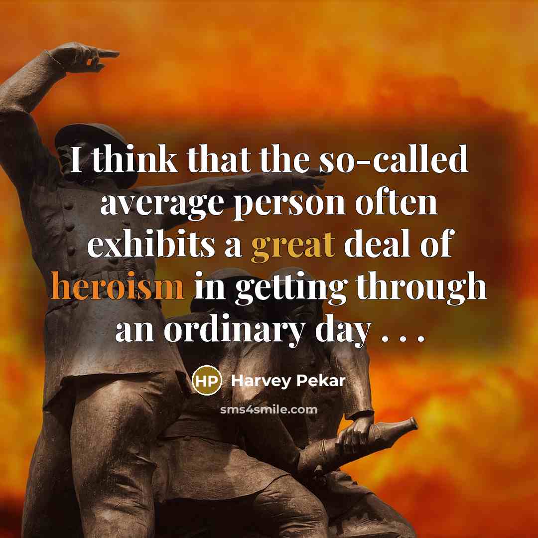 “I think that the so-called average person often exhibits a great deal of heroism in getting through an ordinary day . . .” quote by Harvey Pekar
