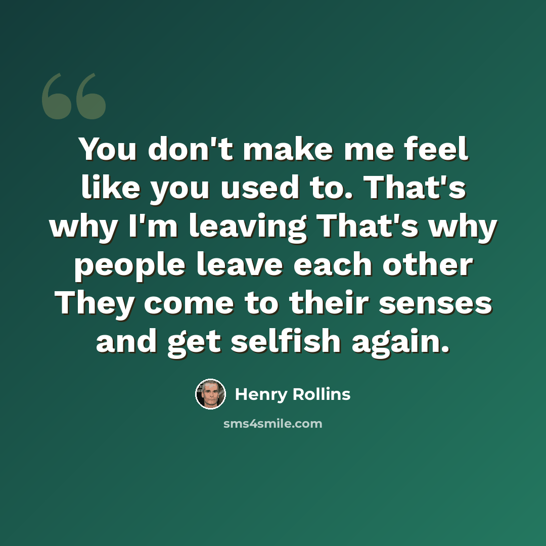 “You don't make me feel like you used to. That's why I'm leaving That's why people leave each other They come to their senses and get selfish again.” quote by Henry Rollins
