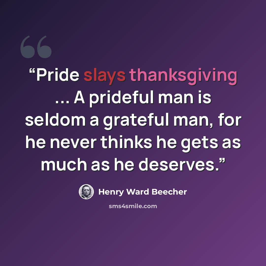 “Pride slays thanksgiving ... A prideful man is seldom a grateful man, for he never thinks he gets as much as he deserves.” quote by Henry Ward Beecher