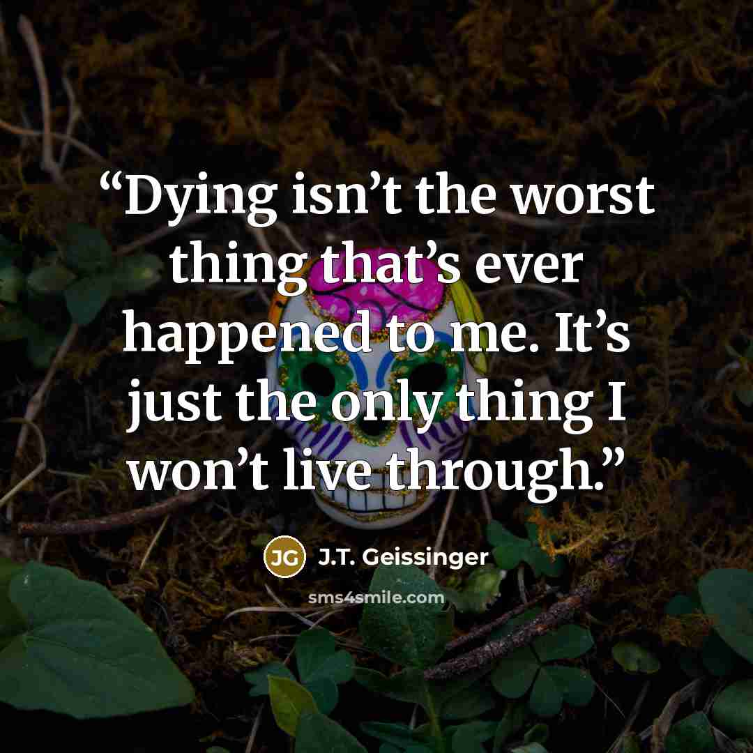 “Dying isn’t the worst thing that’s ever happened to me. It’s just the only thing I won’t live through.” quote by J.T. Geissinger