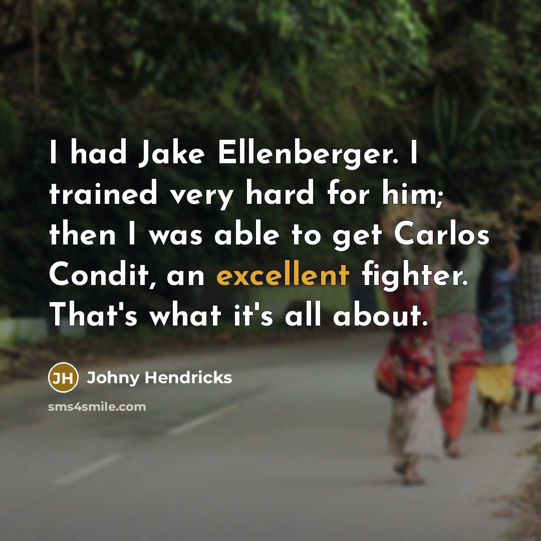 “I had Jake Ellenberger. I trained very hard for him; then I was able to get Carlos Condit, an excellent fighter. That's what it's all about.” quote by Johny Hendricks