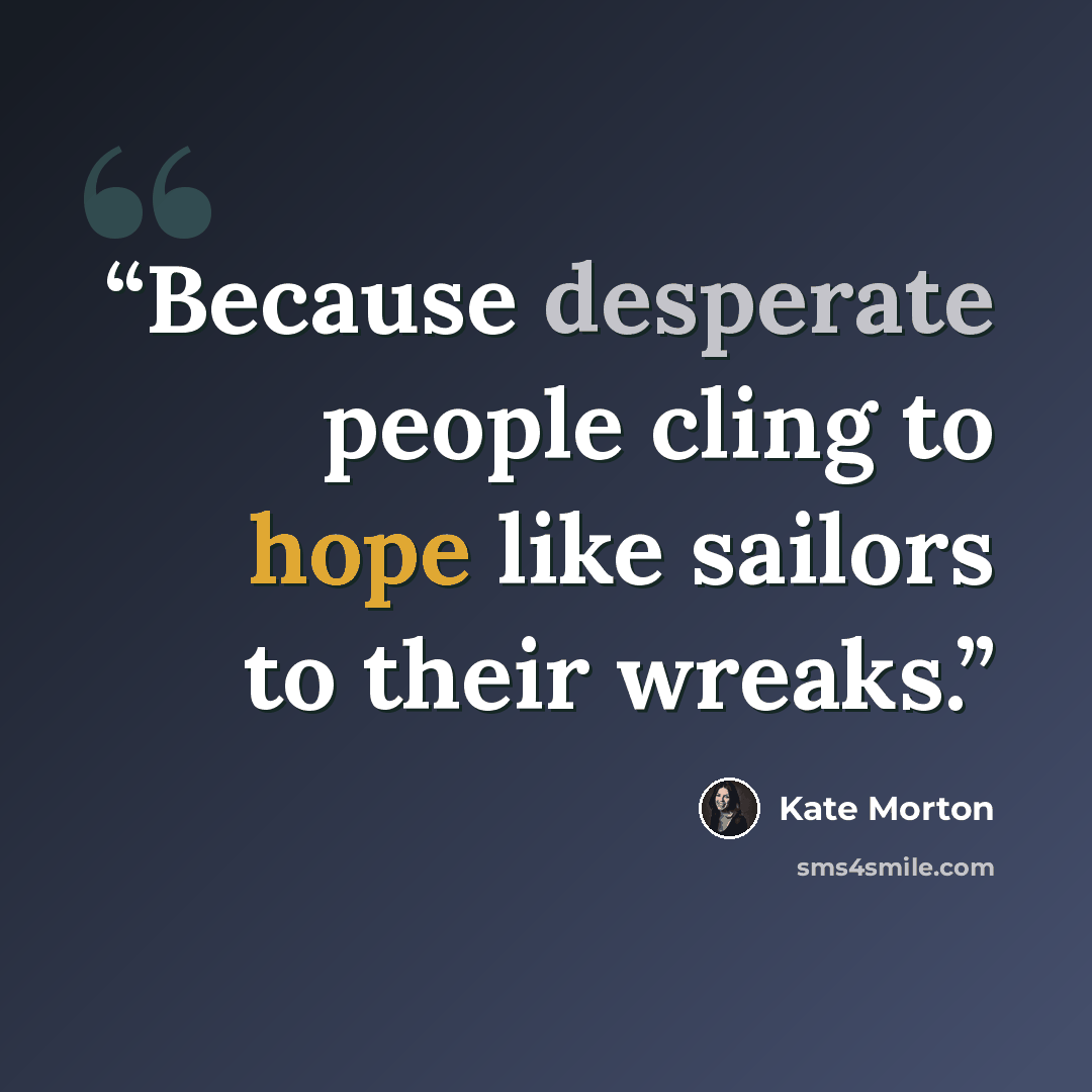 “Because desperate people cling to hope like sailors to their wreaks.” quote by Kate Morton
