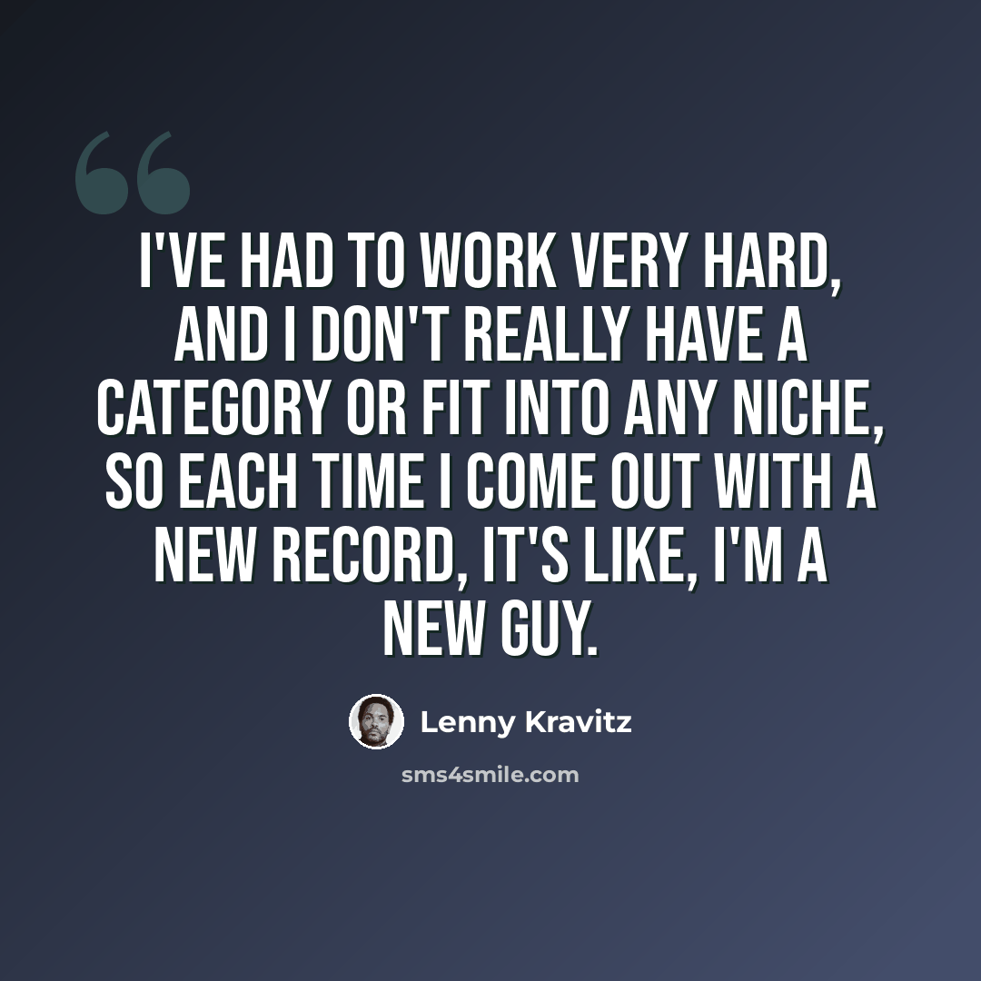 “I've had to work very hard, and I don't really have a category or fit into any niche, so each time I come out with a new record, it's like, I'm a new guy.” quote by Lenny Kravitz