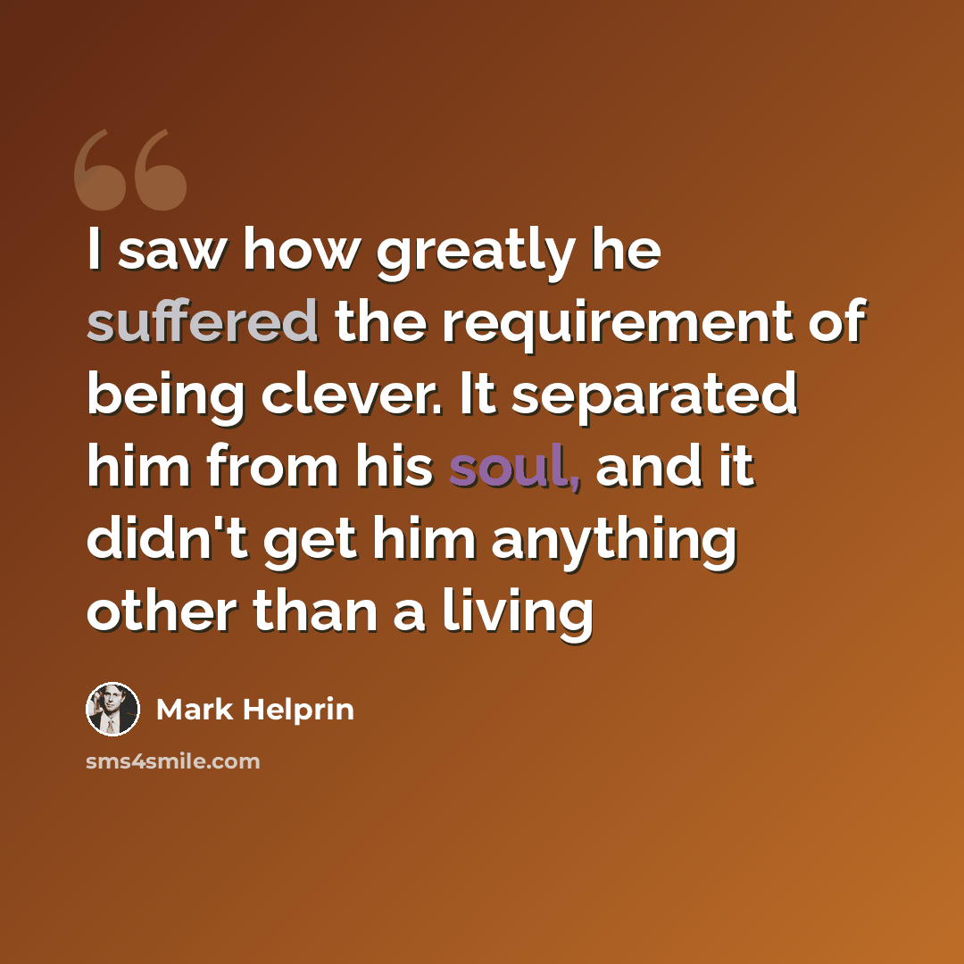 “I saw how greatly he suffered the requirement of being clever. It separated him from his soul, and it didn't get him anything other than a living” quote by Mark Helprin