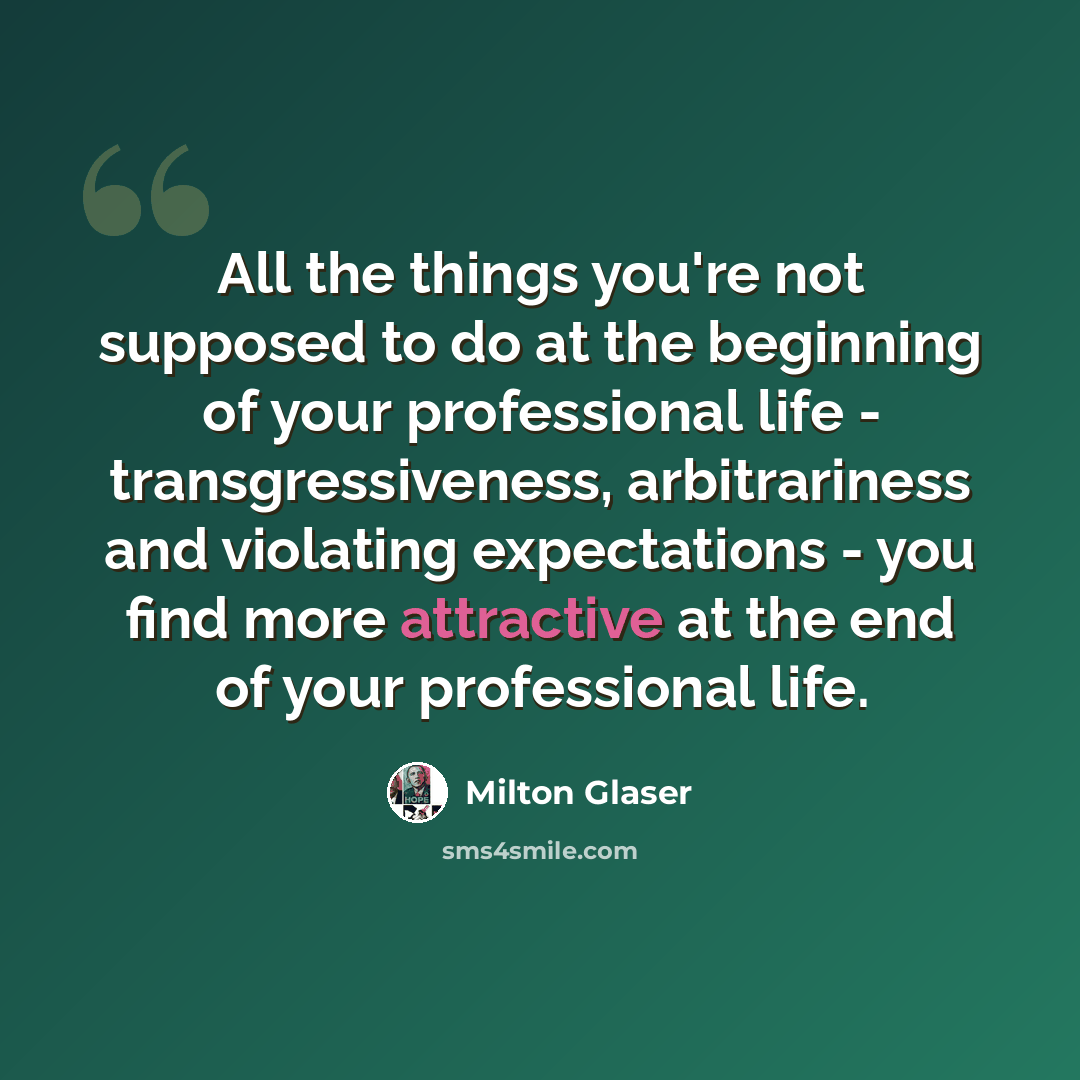 “All the things you're not supposed to do at the beginning of your professional life - transgressiveness, arbitrariness and violating expectations - you find more attractive at the end of your professional life.” quote by Milton Glaser