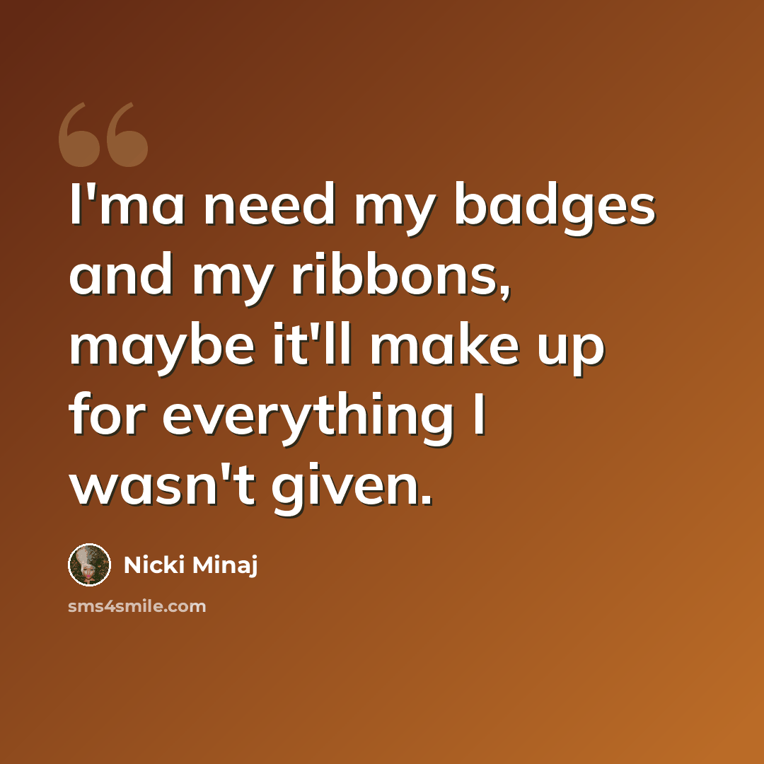 “I'ma need my badges and my ribbons, maybe it'll make up for everything I wasn't given.” quote by Nicki Minaj