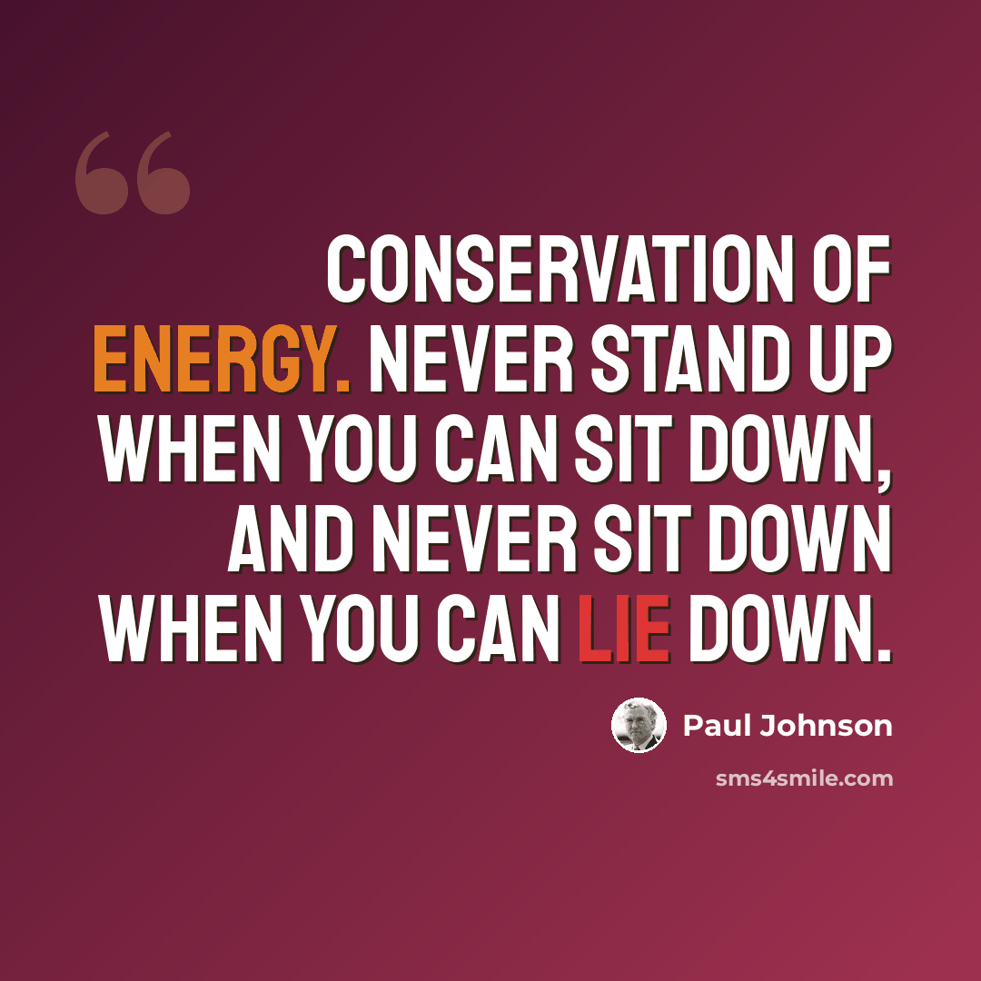 “Conservation of energy. Never stand up when you can sit down, and never sit down when you can lie down.” quote by Paul Johnson